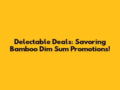 Delectable Deals: Savoring Bamboo Dim Sum Promotions!