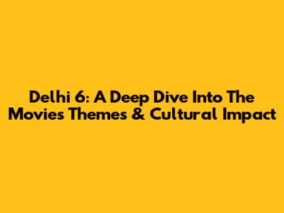 Delhi 6: A Deep Dive Into The Movie's Themes & Cultural Impact