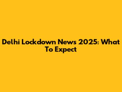 Delhi Lockdown News 2025: What To Expect