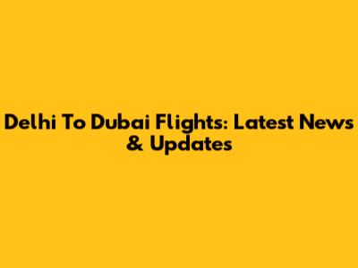 Delhi To Dubai Flights: Latest News & Updates