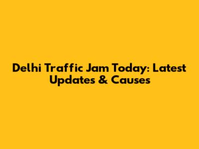 Delhi Traffic Jam Today: Latest Updates & Causes