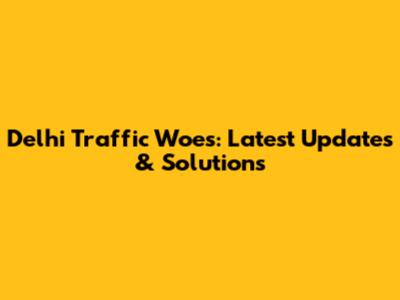 Delhi Traffic Woes: Latest Updates & Solutions