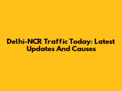 Delhi-NCR Traffic Today: Latest Updates And Causes