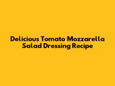 Delicious Tomato Mozzarella Salad Dressing Recipe