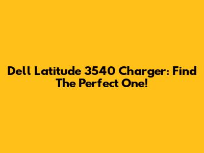 Dell Latitude 3540 Charger: Find The Perfect One!