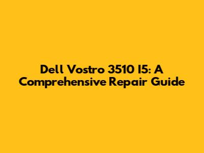Dell Vostro 3510 I5: A Comprehensive Repair Guide
