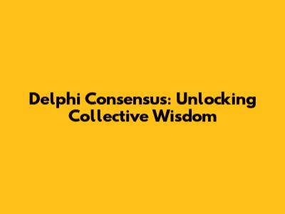 Delphi Consensus: Unlocking Collective Wisdom