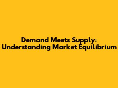 Demand Meets Supply: Understanding Market Equilibrium