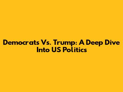 Democrats Vs. Trump: A Deep Dive Into US Politics