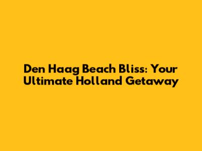 Den Haag Beach Bliss: Your Ultimate Holland Getaway