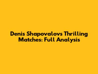 Denis Shapovalov's Thrilling Matches: Full Analysis