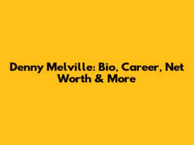 Denny Melville: Bio, Career, Net Worth & More