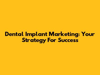 Dental Implant Marketing: Your Strategy For Success