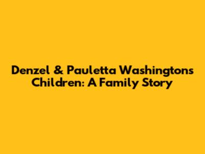 Denzel & Pauletta Washington's Children: A Family Story