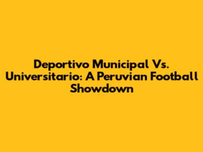 Deportivo Municipal Vs. Universitario: A Peruvian Football Showdown