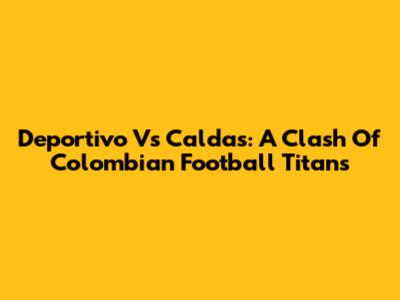 Deportivo Vs Caldas: A Clash Of Colombian Football Titans