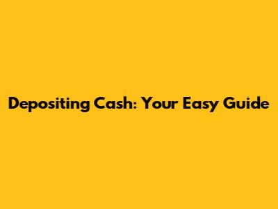 Depositing Cash: Your Easy Guide