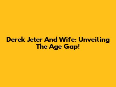 Derek Jeter And Wife: Unveiling The Age Gap!