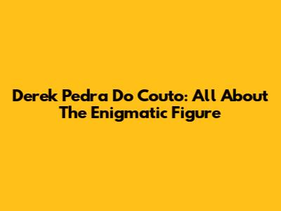 Derek Pedra Do Couto: All About The Enigmatic Figure