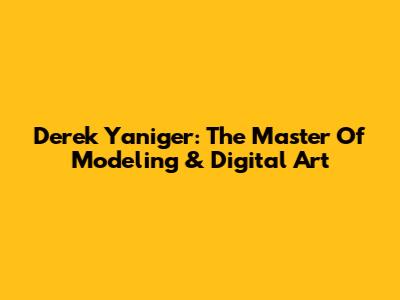 Derek Yaniger: The Master Of Modeling & Digital Art