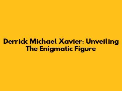 Derrick Michael Xavier: Unveiling The Enigmatic Figure