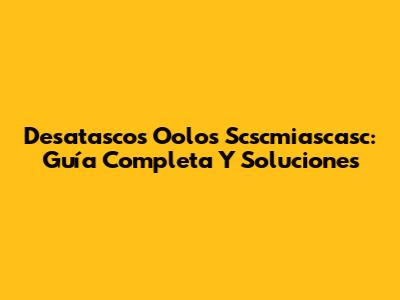 Desatascos Oolos Scscmiascasc: Guía Completa Y Soluciones