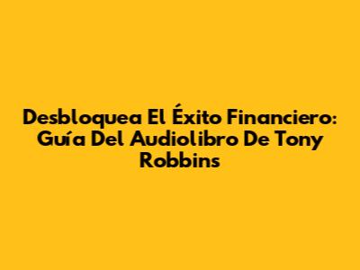 Desbloquea El Éxito Financiero: Guía Del Audiolibro De Tony Robbins