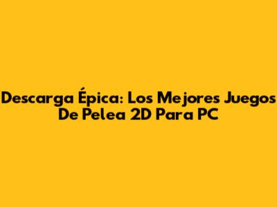 Descarga Épica: Los Mejores Juegos De Pelea 2D Para PC