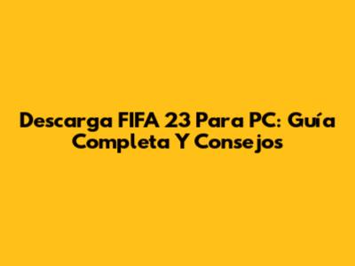 Descarga FIFA 23 Para PC: Guía Completa Y Consejos