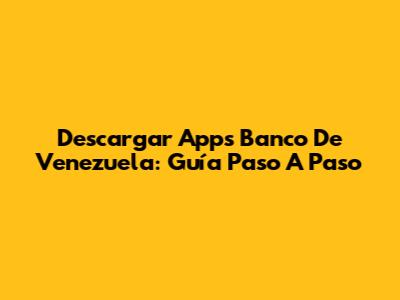 Descargar Apps Banco De Venezuela: Guía Paso A Paso
