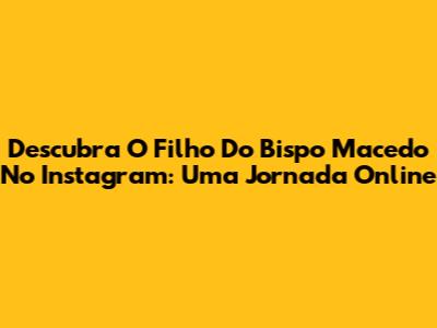 Descubra O Filho Do Bispo Macedo No Instagram: Uma Jornada Online