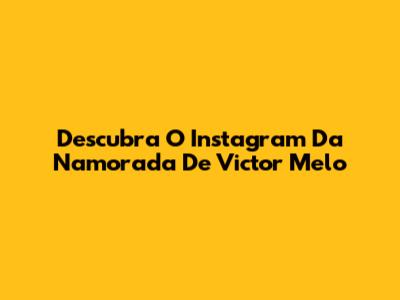 Descubra O Instagram Da Namorada De Victor Melo