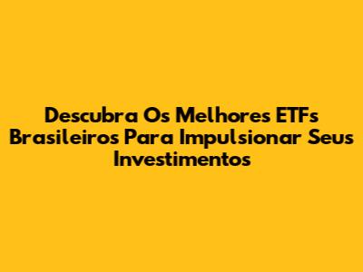 Descubra Os Melhores ETFs Brasileiros Para Impulsionar Seus Investimentos