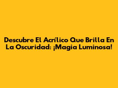 Descubre El Acrílico Que Brilla En La Oscuridad: ¡Magia Luminosa!