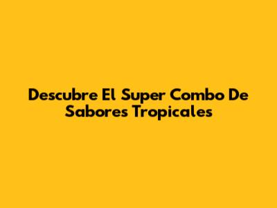 Descubre El Super Combo De Sabores Tropicales