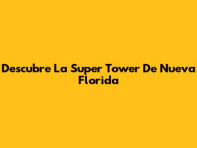 Descubre La Super Tower De Nueva Florida
