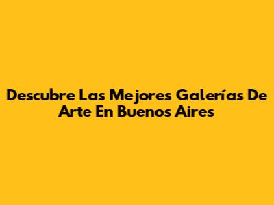 Descubre Las Mejores Galerías De Arte En Buenos Aires