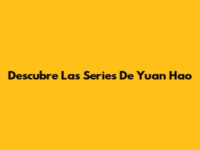 Descubre Las Series De Yuan Hao