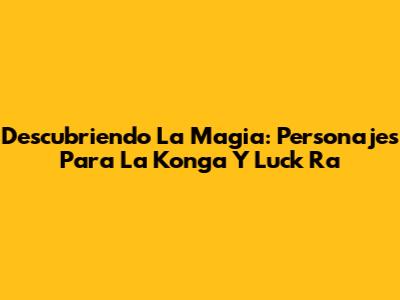 Descubriendo La Magia: Personajes Para La Konga Y Luck Ra