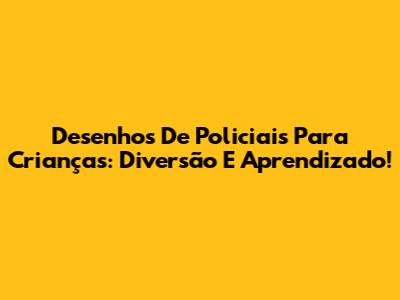 Desenhos De Policiais Para Crianças: Diversão E Aprendizado!