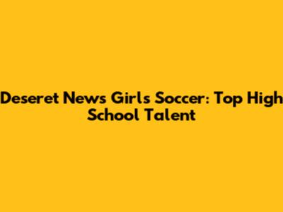 Deseret News Girls Soccer: Top High School Talent