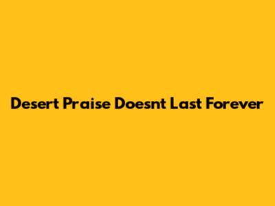 Desert Praise Doesn't Last Forever
