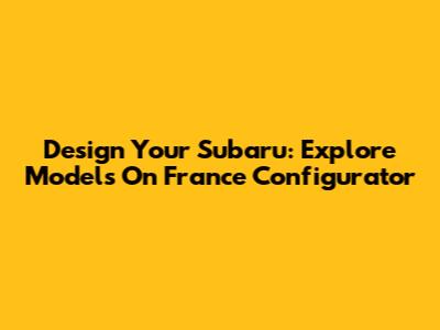 Design Your Subaru: Explore Models On France Configurator
