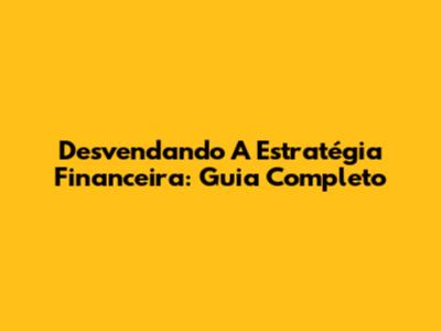 Desvendando A Estratégia Financeira: Guia Completo