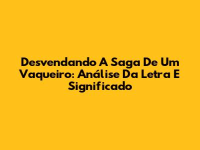 Desvendando A Saga De Um Vaqueiro: Análise Da Letra E Significado