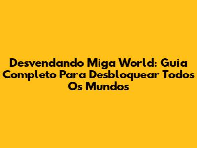 Desvendando Miga World: Guia Completo Para Desbloquear Todos Os Mundos