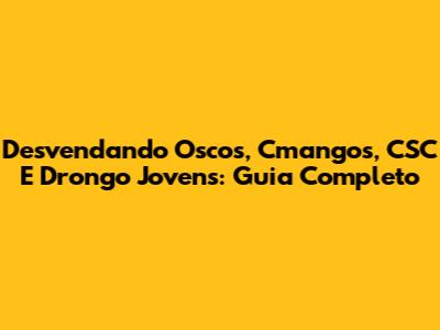 Desvendando Oscos, Cmangos, CSC E Drongo Jovens: Guia Completo