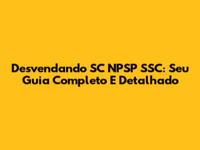 Desvendando SC NPSP SSC: Seu Guia Completo E Detalhado