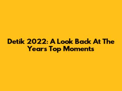 Detik 2022: A Look Back At The Year's Top Moments