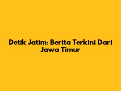 Detik Jatim: Berita Terkini Dari Jawa Timur